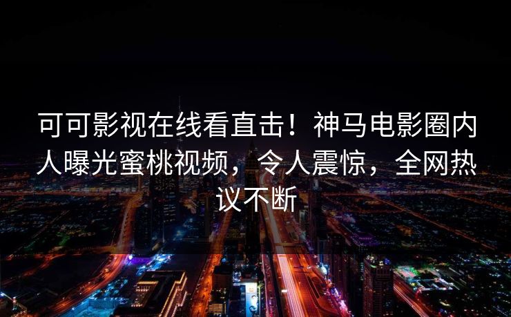 可可影视在线看直击！神马电影圈内人曝光蜜桃视频，令人震惊，全网热议不断