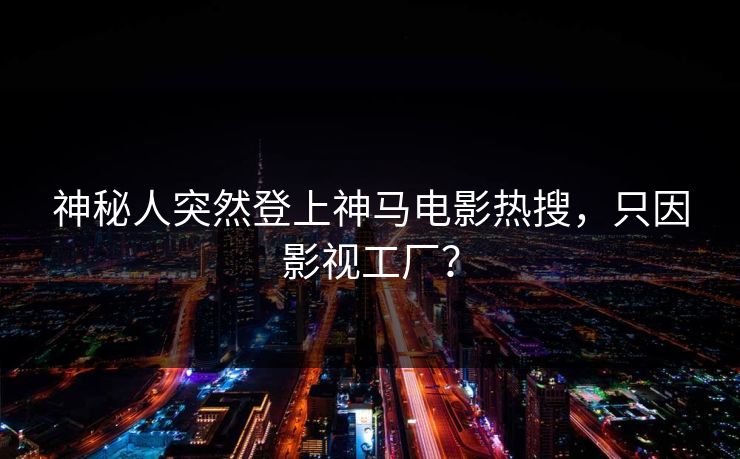 神秘人突然登上神马电影热搜，只因影视工厂？