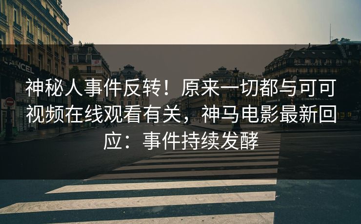 神秘人事件反转！原来一切都与可可视频在线观看有关，神马电影最新回应：事件持续发酵