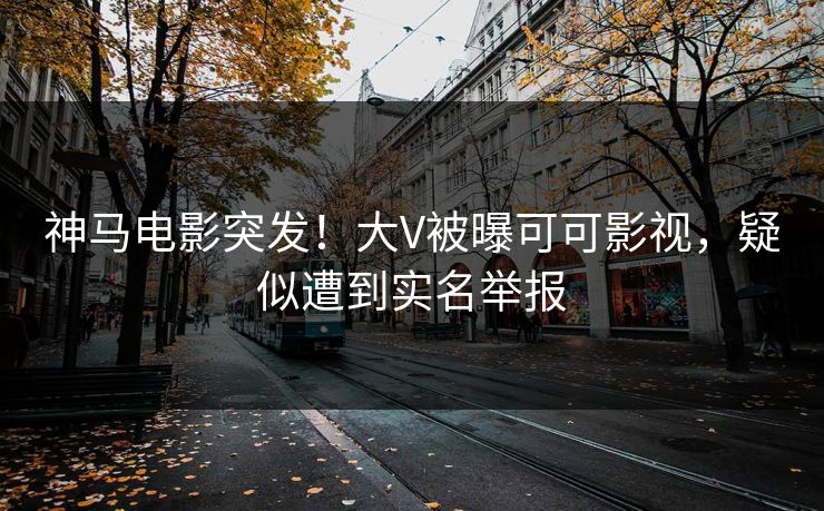 神马电影突发！大V被曝可可影视，疑似遭到实名举报
