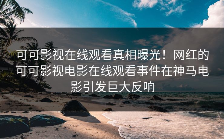 可可影视在线观看真相曝光！网红的可可影视电影在线观看事件在神马电影引发巨大反响