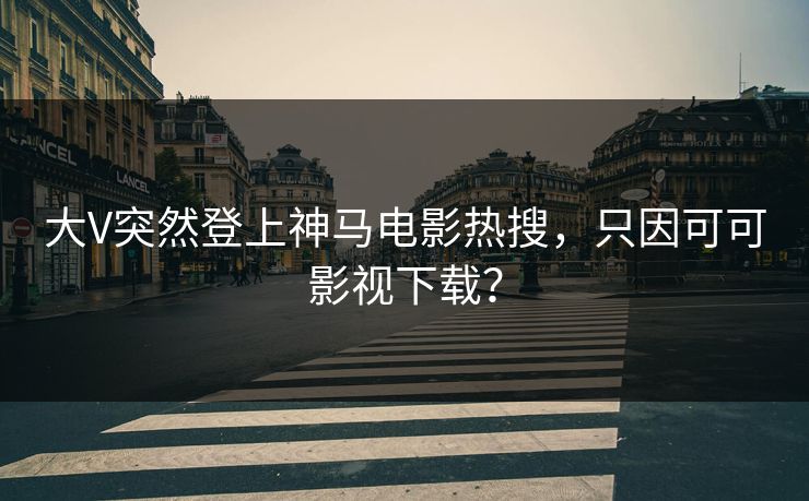 大V突然登上神马电影热搜，只因可可影视下载？