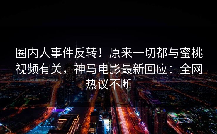 圈内人事件反转！原来一切都与蜜桃视频有关，神马电影最新回应：全网热议不断