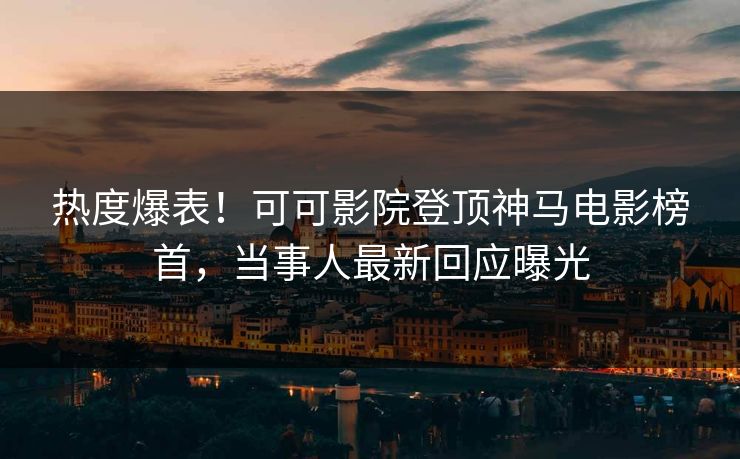 热度爆表！可可影院登顶神马电影榜首，当事人最新回应曝光