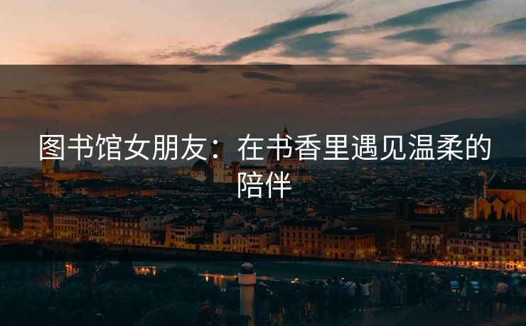 图书馆女朋友：在书香里遇见温柔的陪伴