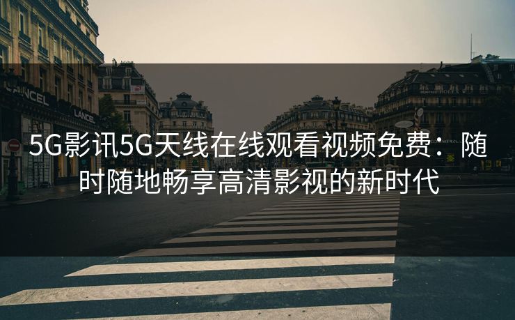 5G影讯5G天线在线观看视频免费：随时随地畅享高清影视的新时代