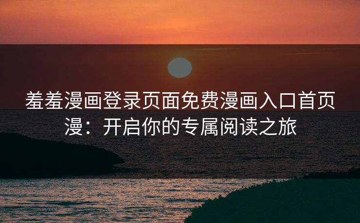 羞羞漫画登录页面免费漫画入口首页漫：开启你的专属阅读之旅
