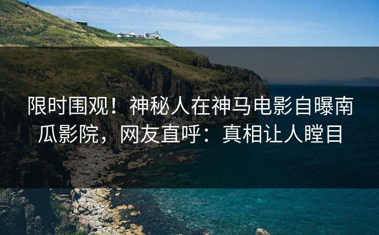 限时围观！神秘人在神马电影自曝南瓜影院，网友直呼：真相让人瞠目