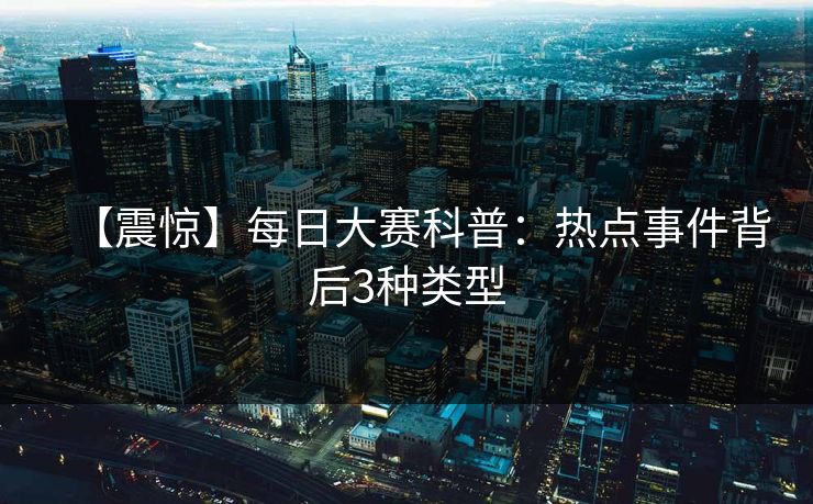 【震惊】每日大赛科普：热点事件背后3种类型