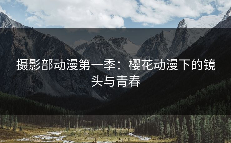 摄影部动漫第一季：樱花动漫下的镜头与青春