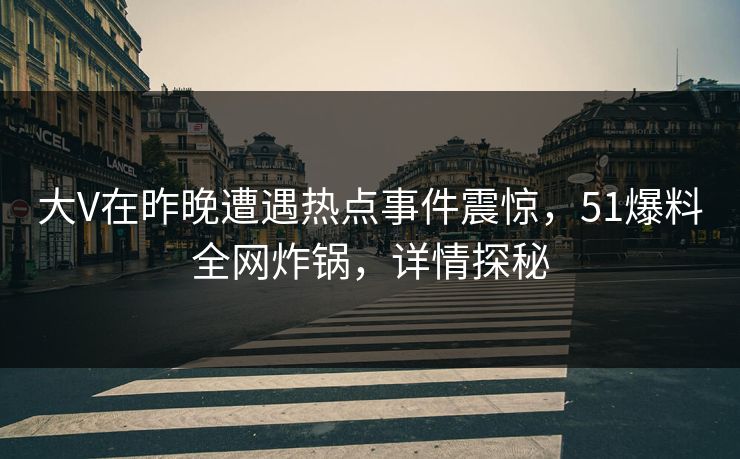 大V在昨晚遭遇热点事件震惊，51爆料全网炸锅，详情探秘