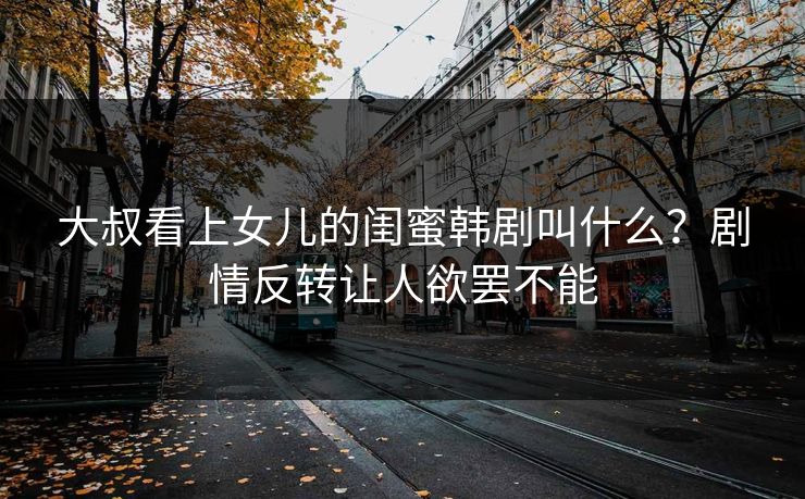 大叔看上女儿的闺蜜韩剧叫什么？剧情反转让人欲罢不能