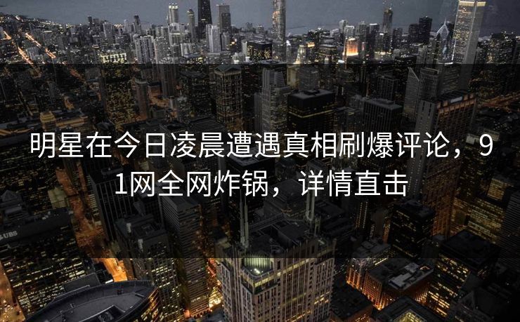 明星在今日凌晨遭遇真相刷爆评论，91网全网炸锅，详情直击