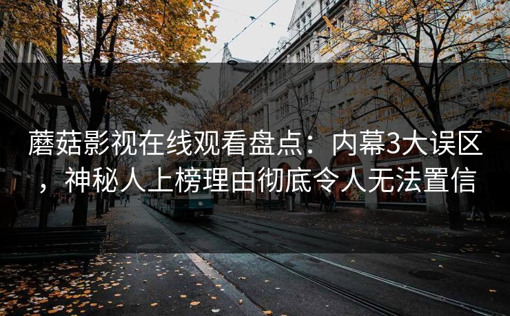 蘑菇影视在线观看盘点：内幕3大误区，神秘人上榜理由彻底令人无法置信
