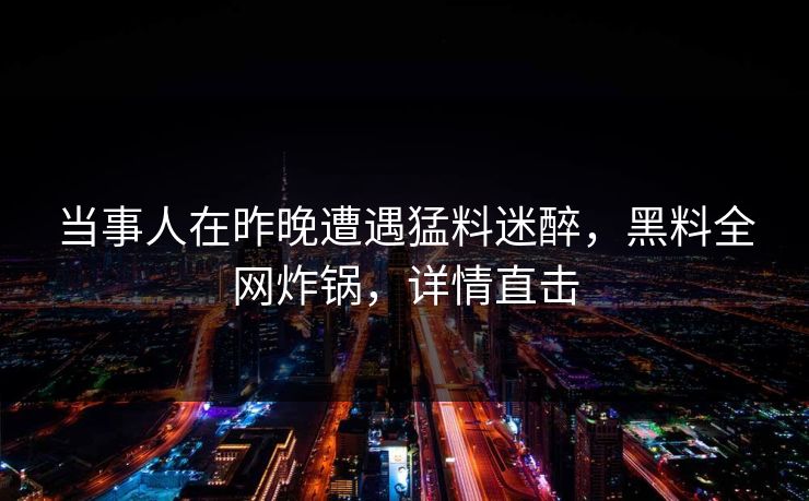 当事人在昨晚遭遇猛料迷醉,黑料全网炸锅,详情直击