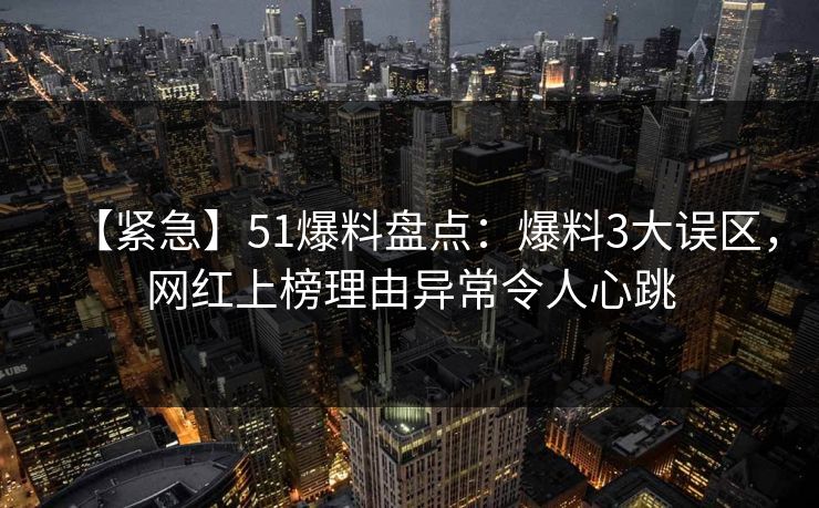 【紧急】51爆料盘点：爆料3大误区，网红上榜理由异常令人心跳