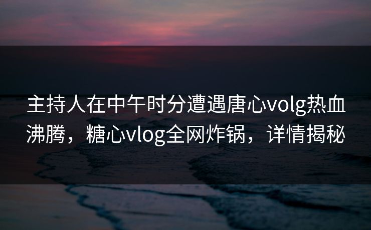 主持人在中午时分遭遇唐心volg热血沸腾,糖心vlog全网炸锅,详情揭秘