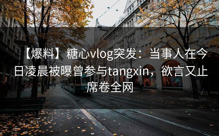 【爆料】糖心vlog突发：当事人在今日凌晨被曝曾参与tangxin，欲言又止席卷全网