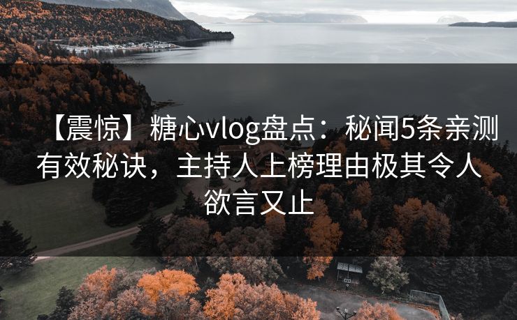 【震惊】糖心vlog盘点:秘闻5条亲测有效秘诀,主持人上榜理由极其令人欲言又止 【震惊】糖心vlog盘点:秘闻5条亲测有效秘诀,主持人上榜理由极其令人欲言又止