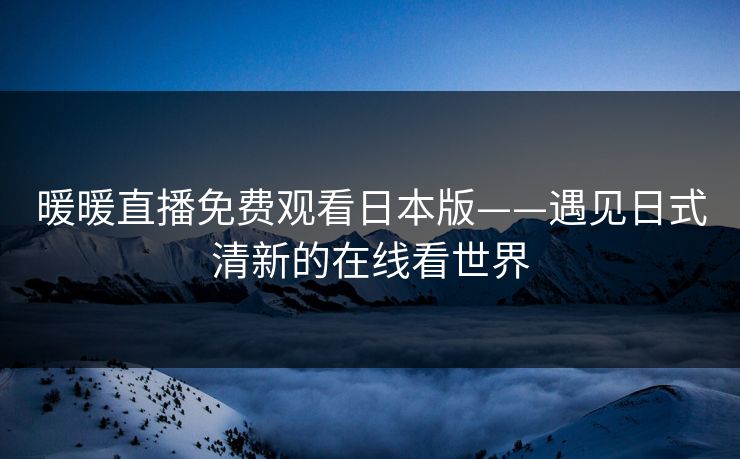 暖暖直播免费观看日本版——遇见日式清新的在线看世界
