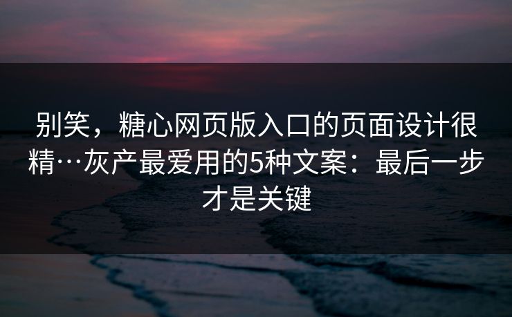 别笑，糖心网页版入口的页面设计很精…灰产最爱用的5种文案：最后一步才是关键  第1张