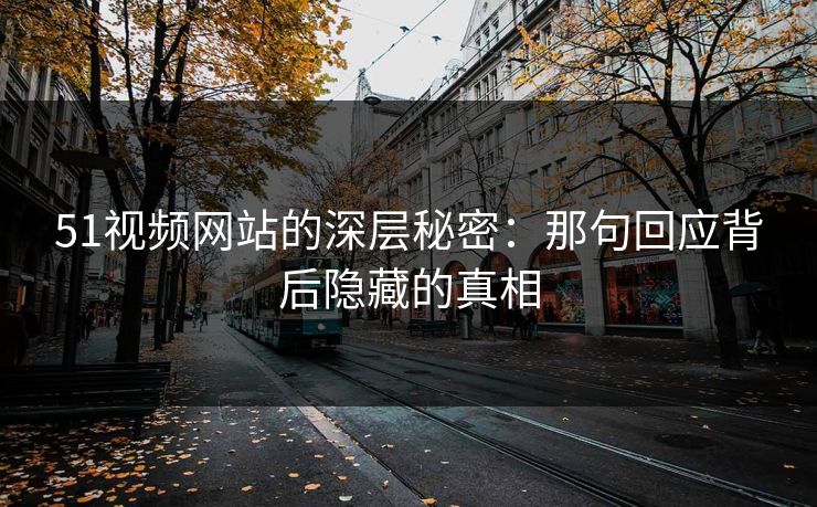 51视频网站的深层秘密：那句回应背后隐藏的真相