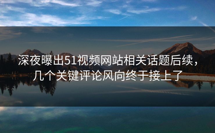 深夜曝出51视频网站相关话题后续，几个关键评论风向终于接上了