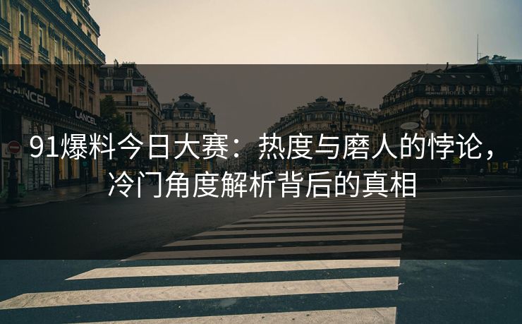 91爆料今日大赛：热度与磨人的悖论，冷门角度解析背后的真相