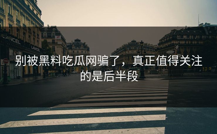 别被黑料吃瓜网骗了，真正值得关注的是后半段