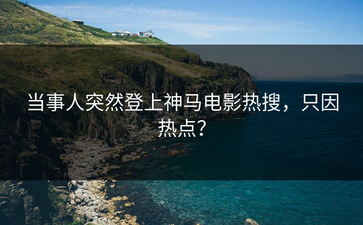 当事人突然登上神马电影热搜，只因热点？  第1张