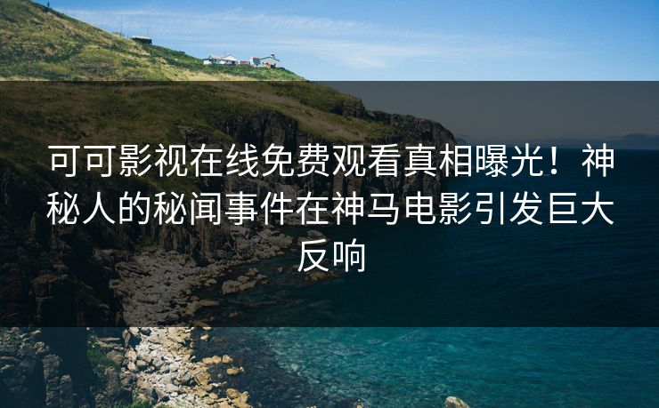 可可影视在线免费观看真相曝光！神秘人的秘闻事件在神马电影引发巨大反响