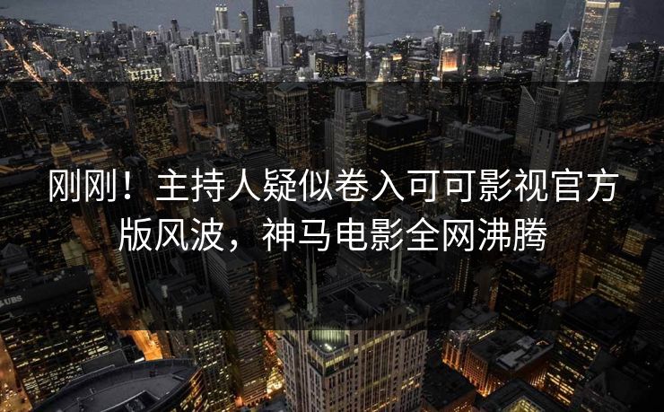 刚刚！主持人疑似卷入可可影视官方版风波，神马电影全网沸腾