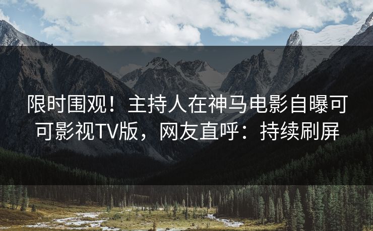 限时围观！主持人在神马电影自曝可可影视TV版，网友直呼：持续刷屏