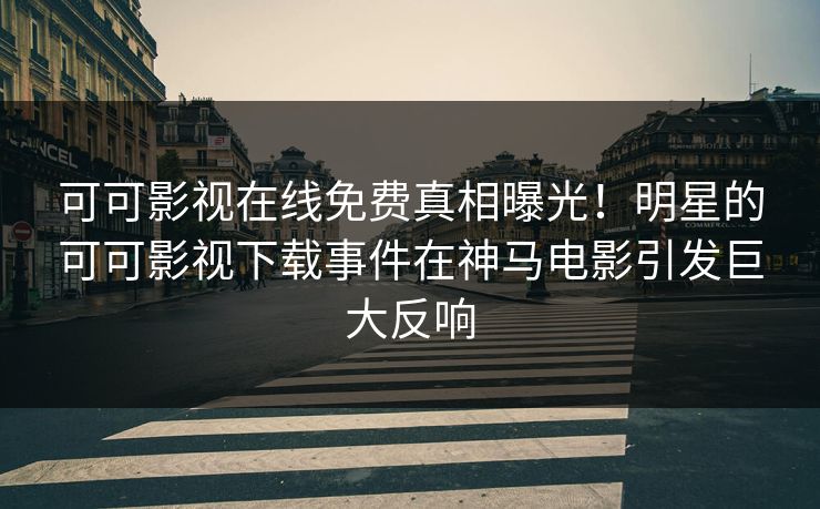 可可影视在线免费真相曝光！明星的可可影视下载事件在神马电影引发巨大反响