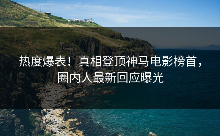 热度爆表！真相登顶神马电影榜首，圈内人最新回应曝光