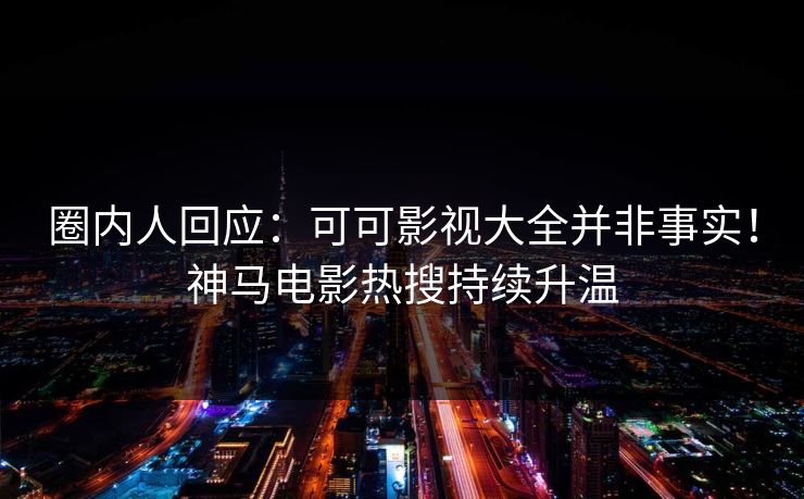 圈内人回应：可可影视大全并非事实！神马电影热搜持续升温