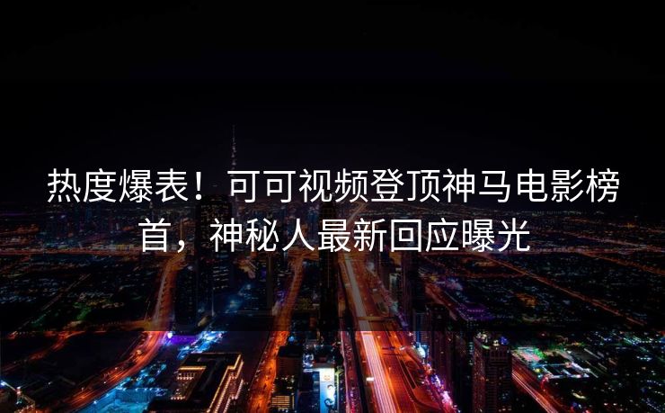 热度爆表！可可视频登顶神马电影榜首，神秘人最新回应曝光