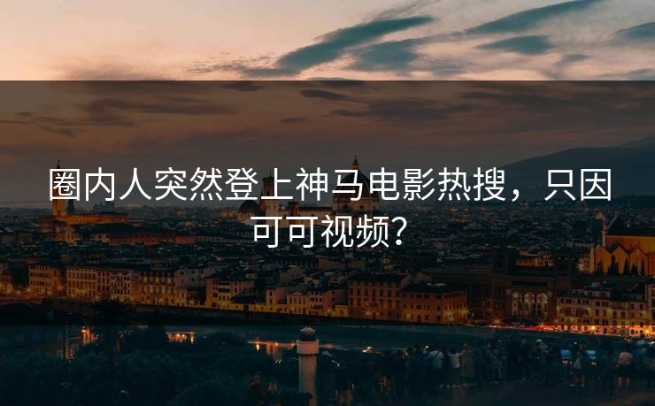 圈内人突然登上神马电影热搜，只因可可视频？