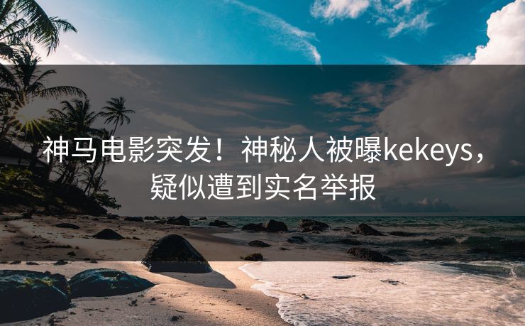 神马电影突发！神秘人被曝kekeys，疑似遭到实名举报