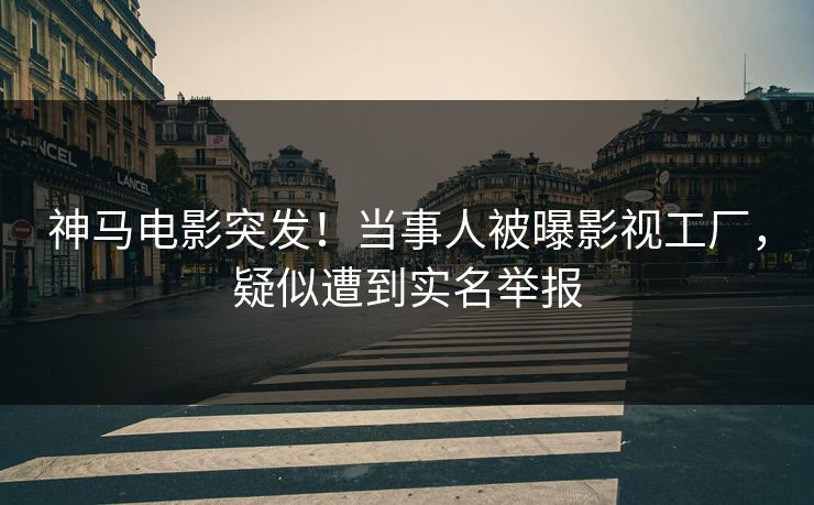 神马电影突发！当事人被曝影视工厂，疑似遭到实名举报