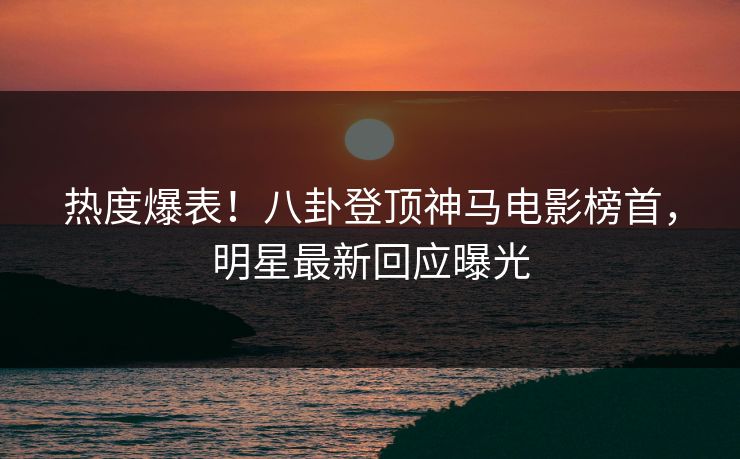 热度爆表！八卦登顶神马电影榜首，明星最新回应曝光