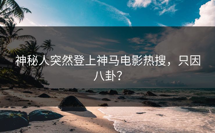 神秘人突然登上神马电影热搜，只因八卦？