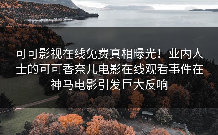 可可影视在线免费真相曝光！业内人士的可可香奈儿电影在线观看事件在神马电影引发巨大反响