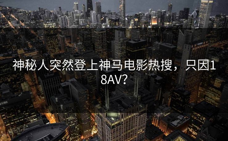 神秘人突然登上神马电影热搜，只因18AV？