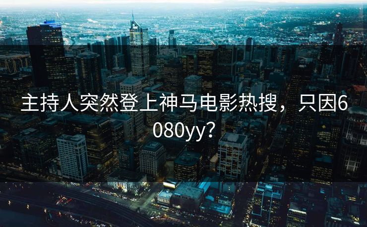 主持人突然登上神马电影热搜，只因6080yy？
