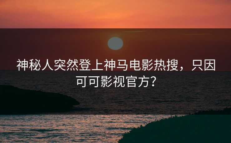 神秘人突然登上神马电影热搜，只因可可影视官方？
