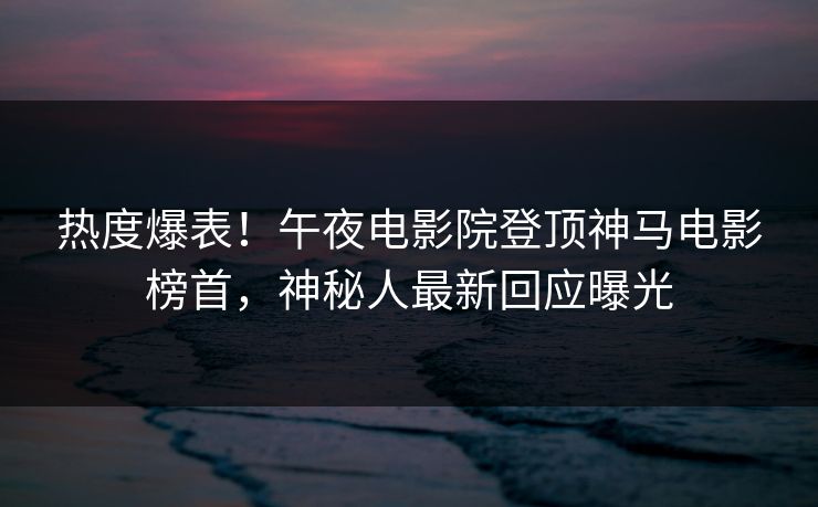 热度爆表！午夜电影院登顶神马电影榜首，神秘人最新回应曝光