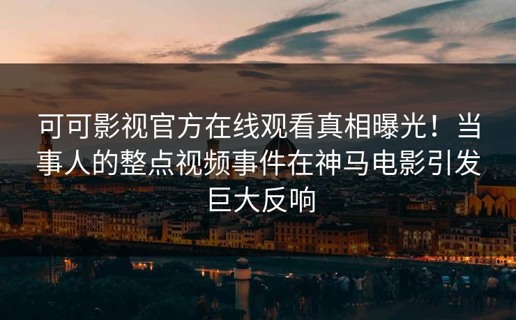 可可影视官方在线观看真相曝光！当事人的整点视频事件在神马电影引发巨大反响