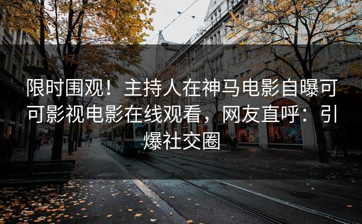 限时围观！主持人在神马电影自曝可可影视电影在线观看，网友直呼：引爆社交圈