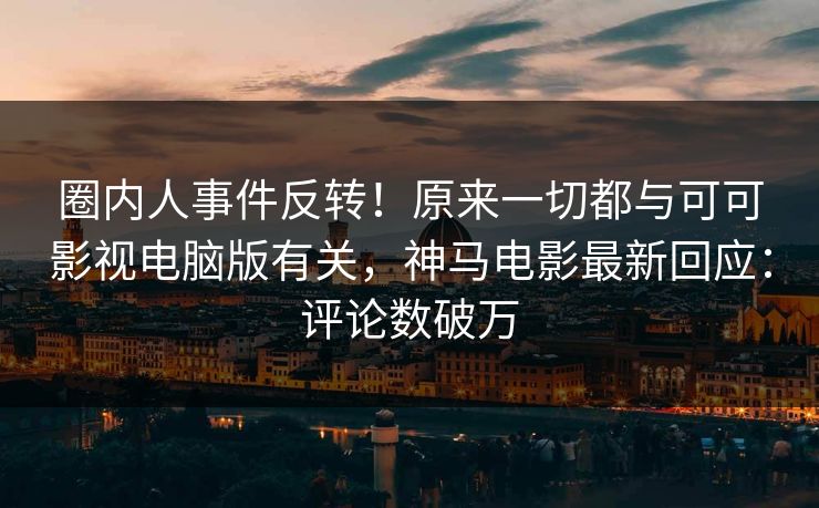 圈内人事件反转！原来一切都与可可影视电脑版有关，神马电影最新回应：评论数破万